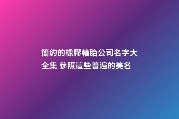 簡約的橡膠輪胎公司名字大全集 參照這些普遍的美名-第1張-公司起名-玄機派